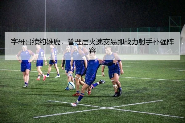 字母哥续约雄鹿，管理层火速交易即战力射手补强阵容